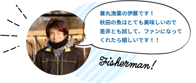 兼丸漁業の伊藤です!秋田の魚はとても美味しいので是非とも試して、ファンになってくれたら嬉しいです!!